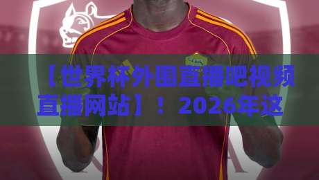 【世界杯外围直播吧视频直播网站】！2026年这些平台让你不错过任何一场