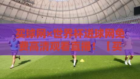 买球网×世界杯进球网免费高清观看直播！【买球网】2026年观赛全攻略