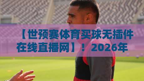 【世预赛体育买球无插件在线直播网】！2026年球迷必备的观赛与合规指南