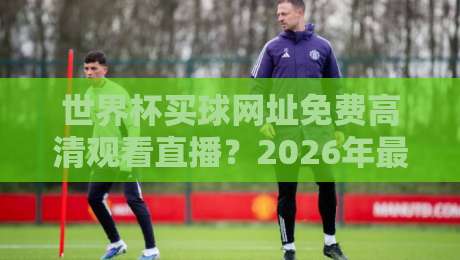 世界杯买球网址免费高清观看直播?2026年最新观赛攻略与免费高清渠道揭秘 世界杯买球网址免费高清观看直播?2026年最新观赛攻略与免费高清渠道揭秘