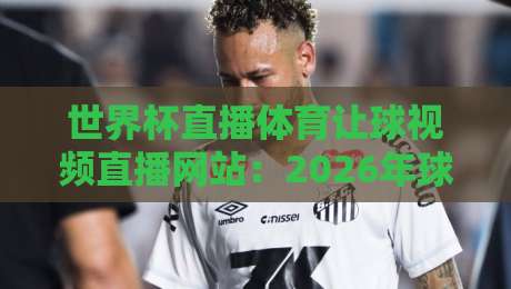世界杯直播体育让球视频直播网站：2026年球迷必备指南（世界杯直播体育让球视频直播网站）