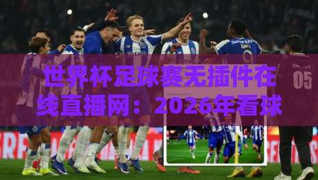 世界杯足球赛无插件在线直播网：2026年看球新姿势，这些宝藏网站你知道吗？