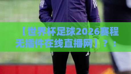 【世界杯足球2026赛程无插件在线直播网】？：全球球迷必备指南