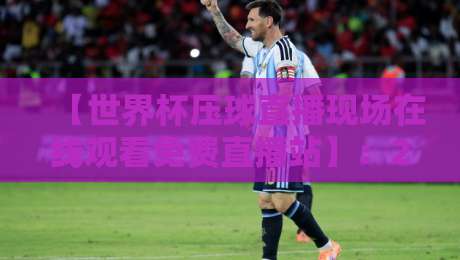 【世界杯压球直播现场在线观看免费直播站】：2026年球迷必看的五大高清平台推荐