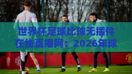 世界杯足球比球无插件在线直播网：2026年球迷必备的观赛神器（世界杯足球比球无插件在线直播网）