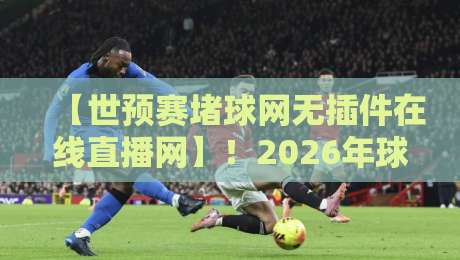 【世预赛堵球网无插件在线直播网】！2026年球迷必看的观赛新姿势