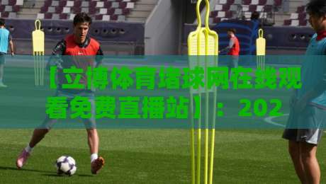 【立博体育堵球网在线观看免费直播站】：2026年资深球迷的观赛新选择，你试过没？