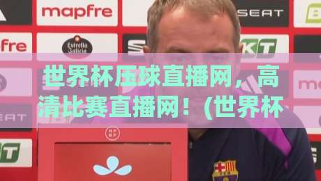 世界杯压球直播网，高清比赛直播网！(世界杯压球直播网) 2026观赛新体验
