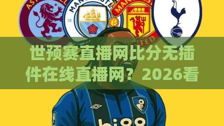 世预赛直播网比分无插件在线直播网？2026看球新姿势来了！(世预赛直播网) 实测三款靠谱平台