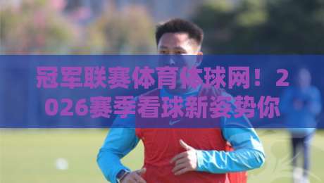 冠军联赛体育体球网！2026赛季看球新姿势你解锁了吗