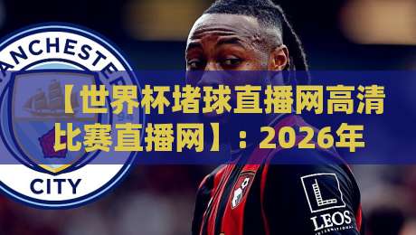 【世界杯堵球直播网高清比赛直播网】: 2026年看球赛，这3个平台让你告别卡顿