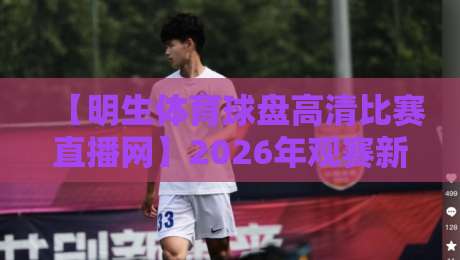 【明生体育球盘高清比赛直播网】2026年观赛新体验，你试过吗？