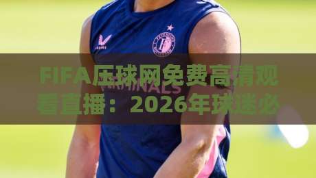 FIFA压球网免费高清观看直播：2026年球迷必备指南