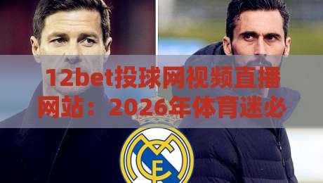 12bet投球网视频直播网站：2026年体育迷必知的直播新选择