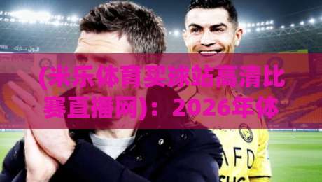 (米乐体育买球站高清比赛直播网)：2026年体育迷必备的观赛新选择？