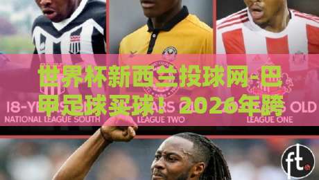 世界杯新西兰投球网-巴甲足球买球！2026年跨境玩法与实战避坑指南