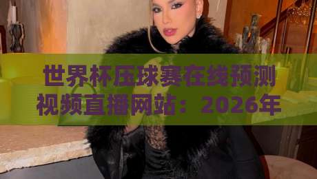 世界杯压球赛在线预测视频直播网站:2026年球迷必备的观赛与投注指南