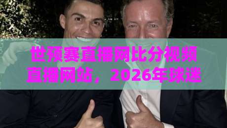 世预赛直播网比分视频直播网站,2026年球迷必备观赛工具全解析