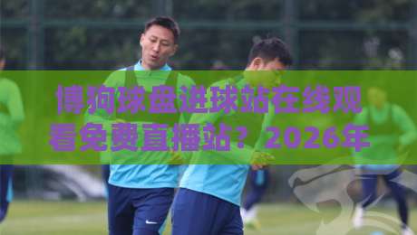 博狗球盘进球站在线观看免费直播站?2026年体育迷,你该知道的免费直播选择与避坑技巧!