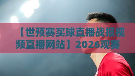 【世预赛买球直播战报视频直播网站】2026观赛全攻略:这些坑你别踩!