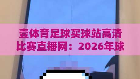 壹体育足球买球站高清比赛直播网:2026年球迷必备的高清观赛利器(壹体育足球买球站高清比赛直播网)实测体验
