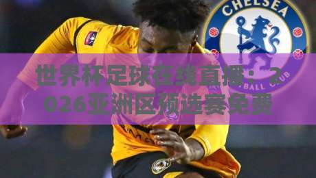 世界杯足球在线直播:2026亚洲区预选赛免费高清观看直播全攻略