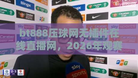 bt888压球网无插件在线直播网，2026年观赛神器你试过没？