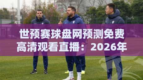 世预赛球盘网预测免费高清观看直播:2026年世预赛观赛与预测全攻略