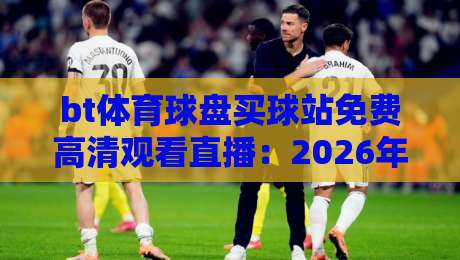 bt体育球盘买球站免费高清观看直播:2026年观赛新姿势与避坑指南