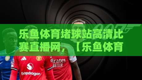 乐鱼体育堵球站高清比赛直播网,【乐鱼体育堵球站】2026年最全观赛指南!
