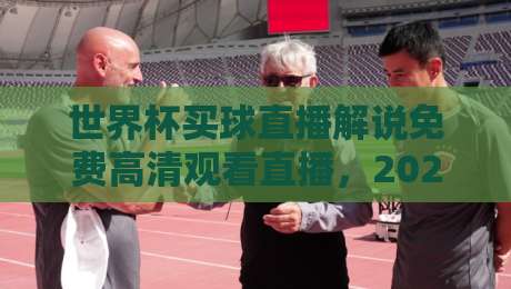 世界杯买球直播解说免费高清观看直播,2026最新观赛指南【世界杯买球直播解说免费高清观看直播】