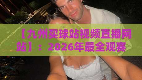 【九州买球站视频直播网站】:2026年最全观赛指南与实测体验(附避坑建议)