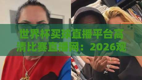 世界杯买球直播平台高清比赛直播网:2026观赛新选择,你选对了吗?
