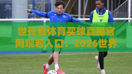 世预赛体育买球直播官网观看入口:2026世界杯预选赛的正确打开方式