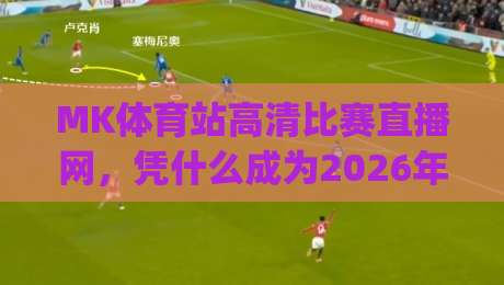 MK体育站高清比赛直播网,凭什么成为2026年球迷首选?(MK体育站高清比赛直播网)