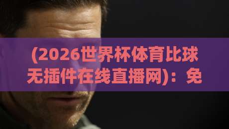 (2026世界杯体育比球无插件在线直播网):免费看球新选择,高清流畅不卡顿!