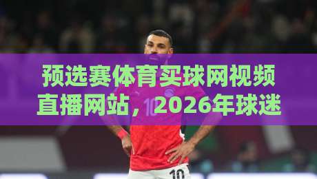 预选赛体育买球网视频直播网站,2026年球迷必看的五大高清平台推荐