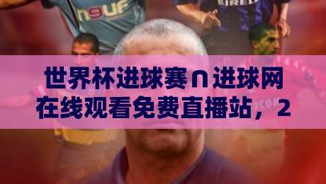 世界杯进球赛∩进球网在线观看免费直播站,2026年最新观赛攻略!(世界杯进球赛∩进球网在线观看免费直播站)