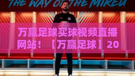 万赢足球买球视频直播网站!【万赢足球】2026年观赛新体验与避坑指南