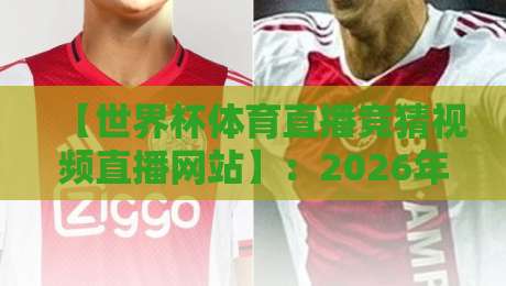 【世界杯体育直播竞猜视频直播网站】:2026年球迷必知的三大玩法