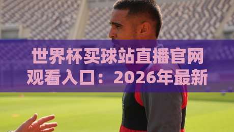 世界杯买球站直播官网观看入口:2026年最新观赛指南与防坑手册