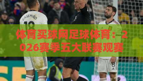 体育买球网足球体育:2026赛季五大联赛观赛指南与实用技巧 体育买球网足球体育:2026赛季五大联赛观赛指南与实用技巧