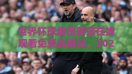 世界杯球盘压球站在线观看免费直播站,2026年观赛新选择! 世界杯球盘压球站在线观看免费直播站,2026年观赛新选择!