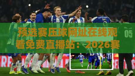 预选赛压球网址在线观看免费直播站:2026赛季最新观赛指南与避坑攻略 预选赛压球网址在线观看免费直播站:2026赛季最新观赛指南与避坑攻略