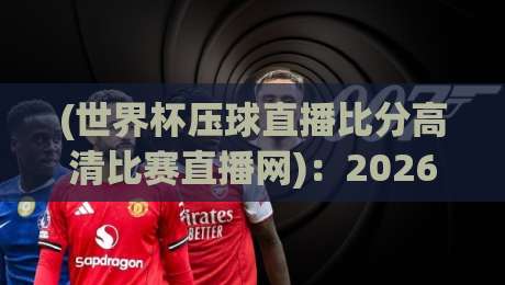 (世界杯压球直播比分高清比赛直播网)：2026年看球赛，这个平台凭什么让我放弃电视？