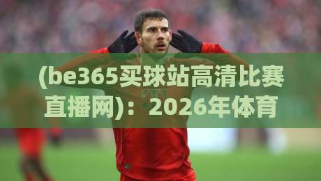 (be365买球站高清比赛直播网)：2026年体育迷必备的高清观赛平台