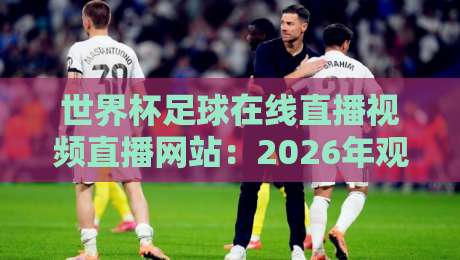 世界杯足球在线直播视频直播网站:2026年观赛指南,这4个平台别错过 世界杯足球在线直播视频直播网站:2026年观赛指南,这4个平台别错过