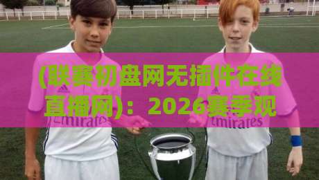 (联赛初盘网无插件在线直播网):2026赛季观赛新选择? (联赛初盘网无插件在线直播网):2026赛季观赛新选择?