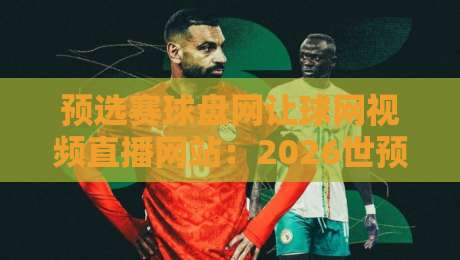 预选赛球盘网让球网视频直播网站：2026世预赛观赛新体验，让球玩法全解析