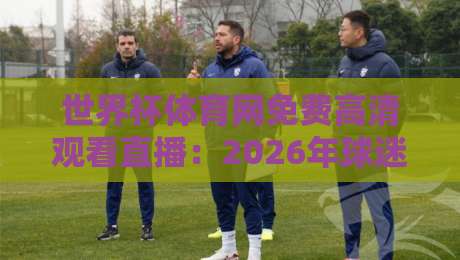 世界杯体育网免费高清观看直播:2026年球迷必知的4个隐藏技巧(附实测体验) 世界杯体育网免费高清观看直播:2026年球迷必知的4个隐藏技巧(附实测体验)
